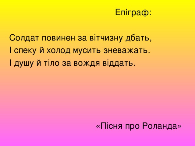  Епіграф:                                 Солдат повинен за вітчизну дбать,     І спеку й холод мусить зневажать.     І душу й тіло за вождя віддать.                                         «Пісня про Роланда» 