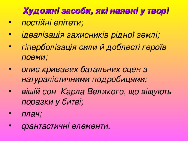  Х удожні засоби, які наявні у творі постійні епітети; ідеалізація захисників рідної землі; гіперболізація сили й доблесті героїв поем и ; опис кривавих батальних сцен з натуралістичними подробицями ; в іщ ій сон Карла Великого, що віщують поразки у бит ві; п лач ; фантастичні елементи . 