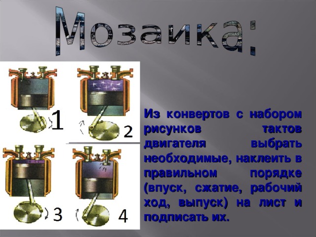 Из конвертов с набором рисунков тактов двигателя выбрать необходимые, наклеить в правильном порядке (впуск, сжатие, рабочий ход, выпуск) на лист и подписать их. На столах конверты с наборами  