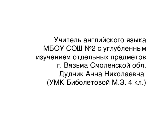 Учитель английского языка  МБОУ СОШ №2 с углубленным изучением отдельных предметов  г. Вязьма Смоленской обл.  Дудник Анна Николаевна  (УМК Биболетовой М.З. 4 кл.) 