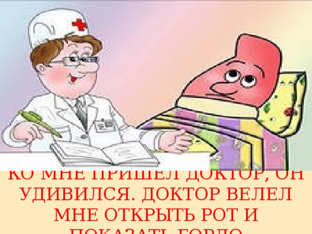 КО МНЕ ПРИШЕЛ ДОКТОР, ОН УДИВИЛСЯ. ДОКТОР ВЕЛЕЛ МНЕ ОТКРЫТЬ РОТ И ПОКАЗАТЬ ГОРЛО 