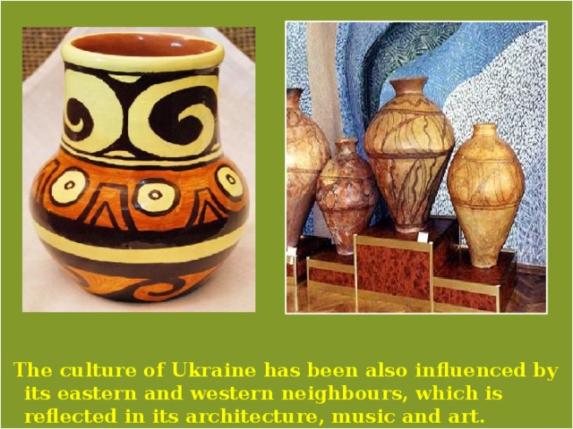   The culture of Ukraine has been also influenced by its eastern and western neighbours, which is reflected in its architecture, music and art. 