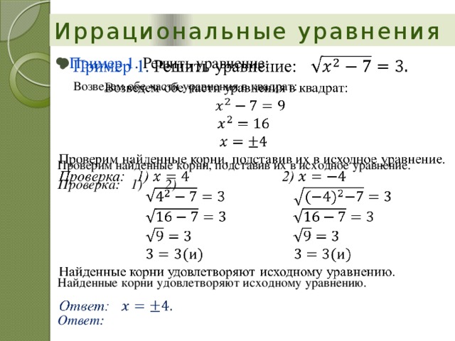 Иррациональные уравнения Пример 1 . Решить уравнение:       Возведем обе части уравнения в квадрат:   Проверим найденные корни, подставив их в исходное уравнение. Проверка: 1)     2)                         Найденные корни удовлетворяют исходному уравнению. Ответ: 
