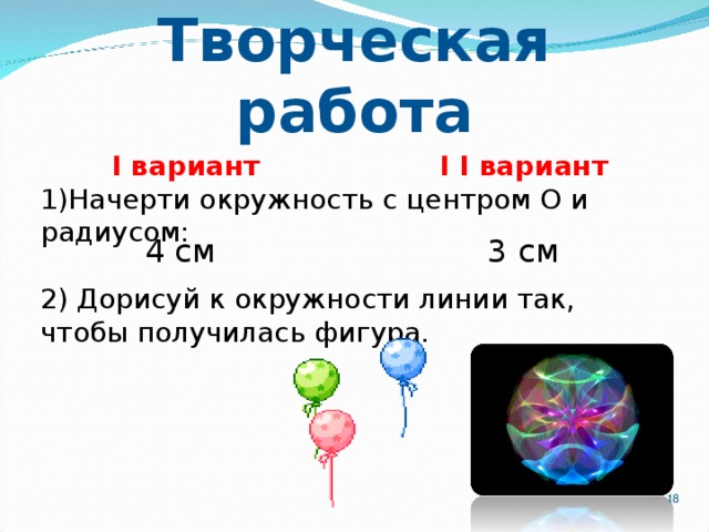 Творческая работа I вариант I I вариант    1)Начерти окружность с центром О и радиусом: 4 см 3 см 2) Дорисуй к окружности линии так, чтобы получилась фигура.  