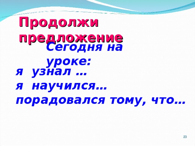 Продолжи предложение Сегодня на уроке:  я узнал … я научился… порадовался тому, что…  