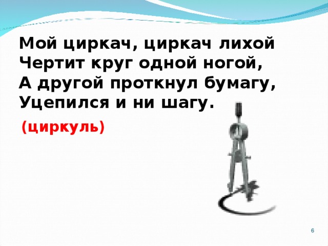 Мой циркач, циркач лихой  Чертит круг одной ногой,  А другой проткнул бумагу,  Уцепился и ни шагу. (циркуль)  