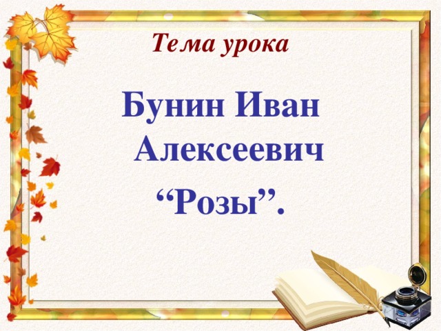 Тема урока Бунин Иван Алексеевич “ Розы”. 