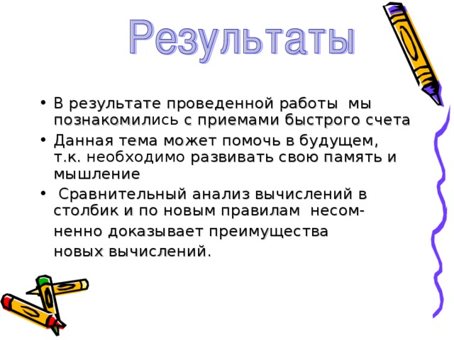 В результате проведенной работы мы познакомил ись с приемами быстрого счета Данная тема может помочь в будущем, т.к. необходимо развивать свою память и мышление  Сравнительный анализ вычислений в столбик и по новым правилам несом-  ненно доказывает преимущества  новых вычислений. 