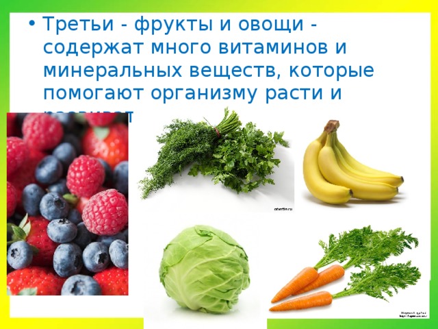 Третьи - фрукты и овощи - содержат много витаминов и минеральных веществ, которые помогают организму расти и развиваться.  