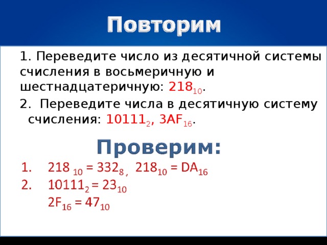 1. Переведите число из десятичной системы счисления в восьмеричную и шестнадцатеричную: 218 10 . 2.  Переведите числа в десятичную систему  счисления: 101 11 2 , 3AF 16 . 1. Переведите число из десятичной системы счисления в восьмеричную и шестнадцатеричную: 218 10 . 2.  Переведите числа в десятичную систему  счисления: 101 11 2 , 3AF 16 .   