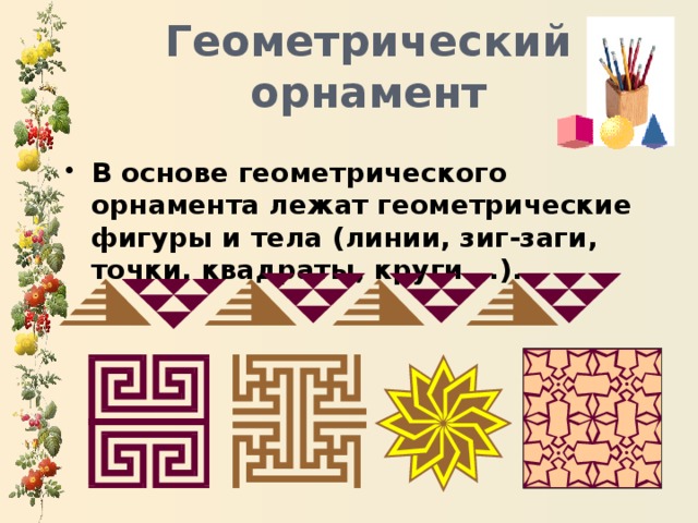 Геометрический орнамент В основе геометрического орнамента лежат геометрические фигуры и тела (линии, зиг-заги, точки, квадраты, круги …). 
