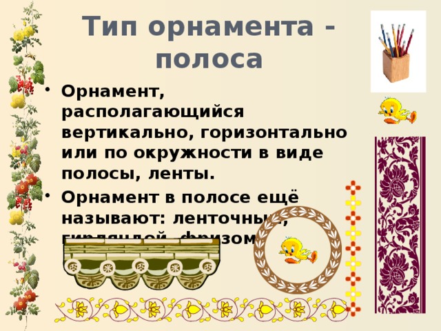 Тип орнамента - полоса Орнамент, располагающийся вертикально, горизонтально или по окружности в виде полосы, ленты. Орнамент в полосе ещё называют: ленточным, гирляндой, фризом. 