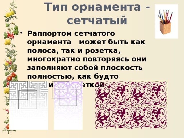 Тип орнамента - сетчатый Раппортом сетчатого орнамента может быть как полоса, так и розетка, многократно повторяясь они заполняют собой плоскость полностью, как будто затягивают сеткой 