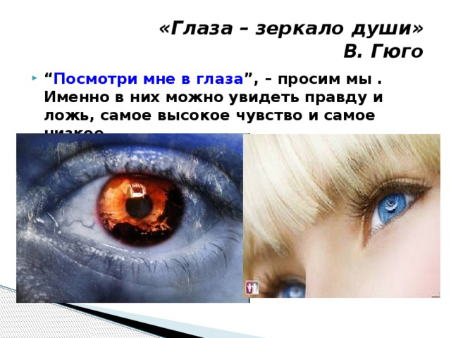«Глаза – зеркало души»  В. Гюго “ Посмотри мне в глаза ”, – просим мы . Именно в них можно увидеть правду и ложь, самое высокое чувство и самое низкое. 
