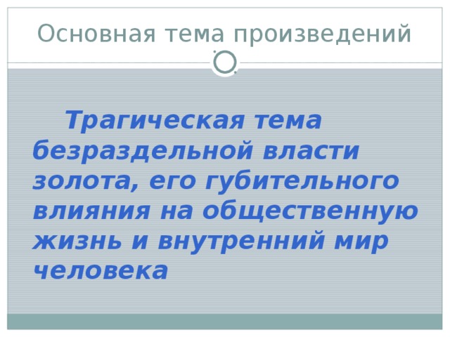 Основная тема произведений   Трагическая тема безраздельной власти золота, его губительного влияния на общественную жизнь и внутренний мир человека 