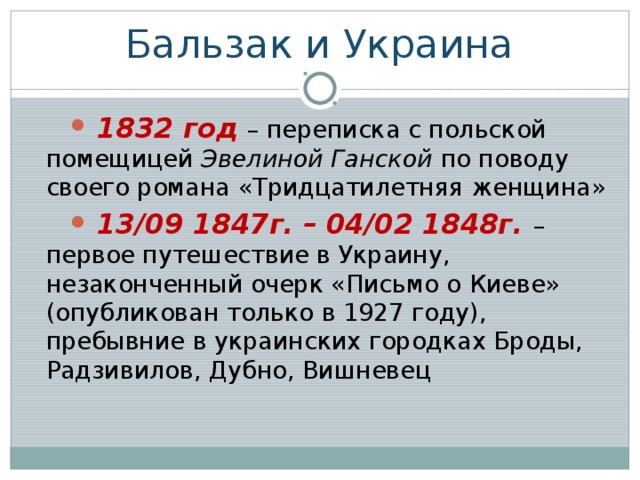 Бальзак и Украина  1832 год  – переписка с польской помещицей Эвелиной Ганской по поводу своего романа «Тридцатилетняя женщина»  13/09 1847г. – 04/02 1848г. – первое путешествие в Украину, незаконченный очерк «Письмо о Киеве» (опубликован только в 1927 году), пребывние в украинских городках Броды, Радзивилов, Дубно, Вишневец 