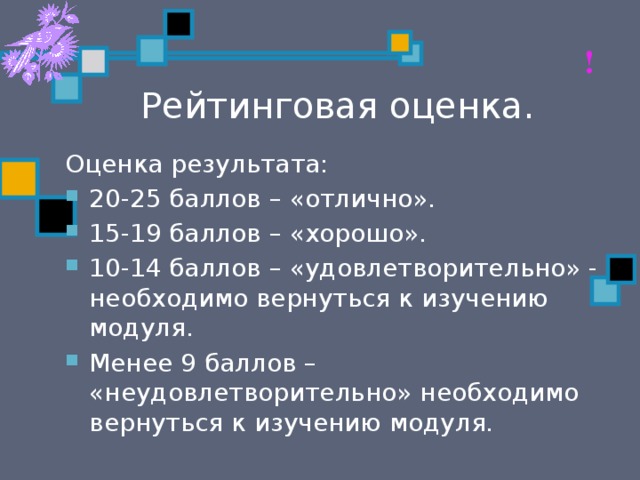 ! Рейтинговая оценка. Оценка результата: 20-25 баллов – «отлично». 15-19 баллов – «хорошо». 10-14 баллов – «удовлетворительно» - необходимо вернуться к изучению модуля. Менее 9 баллов – «неудовлетворительно» необходимо вернуться к изучению модуля. 