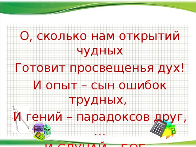 О, сколько нам открытий чудных Готовит просвещенья дух! И опыт – сын ошибок трудных, И гений – парадоксов друг, … И СЛУЧАЙ – БОГ – ИЗОБРЕТАТЕЛЬ… 