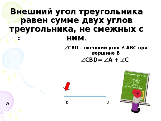  Внешний угол треугольника равен сумме двух углов треугольника, не смежных с ним . С  СВ D – внешний угол ∆ АВС при вершине В  СВ D=  А  +   C В D А 