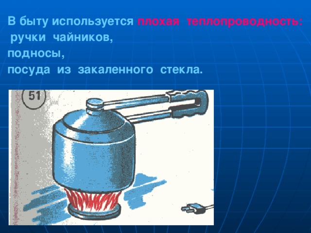 В быту используется плохая  теплопроводность:  ручки чайников, подносы, посуда из закаленного стекла. 