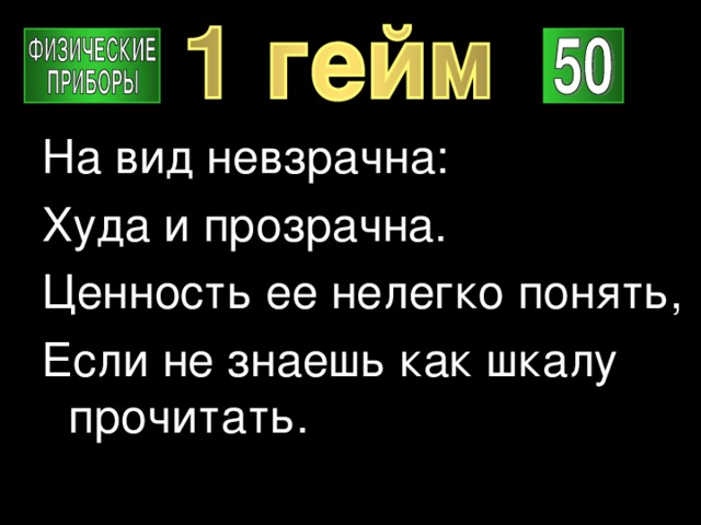 На вид невзрачна: Худа и прозрачна. Ценность ее нелегко понять, Если не знаешь как шкалу прочитать. 
