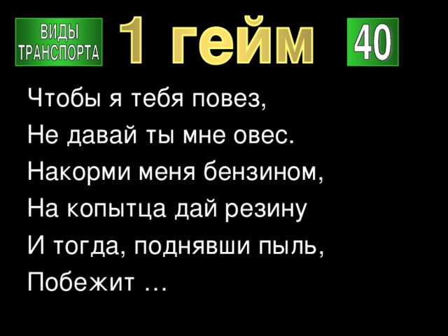 Чтобы я тебя повез, Не давай ты мне овес. Накорми меня бензином, На копытца дай резину И тогда, поднявши пыль, Побежит … 