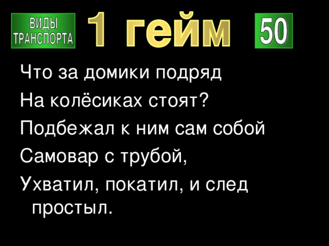 Что за домики подряд На колёсиках стоят? Подбежал к ним сам собой Самовар с трубой, Ухватил, покатил, и след простыл. 