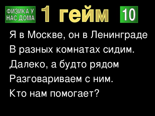 Я в Москве,  он в Ленинграде В разных комнатах сидим. Далеко,  а будто рядом Разговариваем с ним. Кто нам помогает? 
