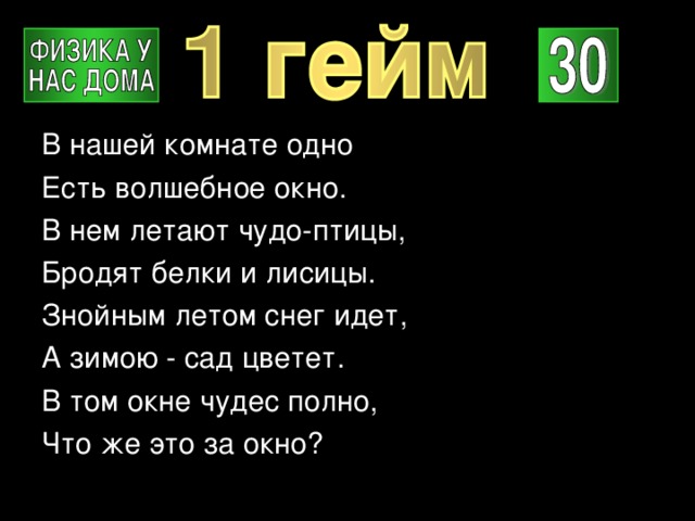 В нашей комнате одно Есть волшебное окно. В нем летают чудо-птицы, Бродят белки и лисицы. Знойным летом снег идет, А зимою - сад цветет. В том окне чудес полно, Что же это за окно? 