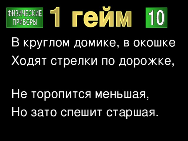 В круглом домике, в окошке Ходят стрелки по дорожке, Не торопится меньшая, Но зато спешит старшая. 