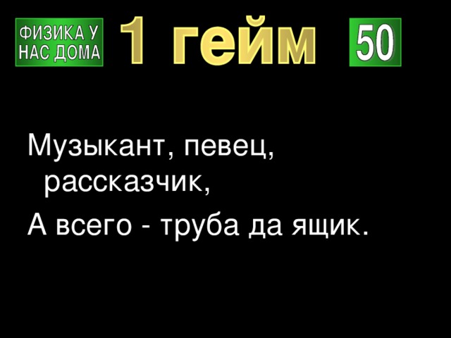 Музыкант, певец, рассказчик, А всего - труба да ящик. 