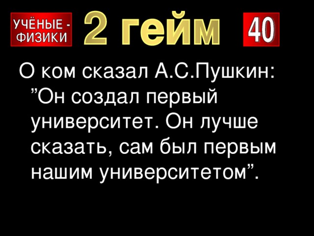 О ком сказал А.С.Пушкин:  ”Он создал первый  университет.  Он лучше сказать, сам был первым нашим университетом”. 