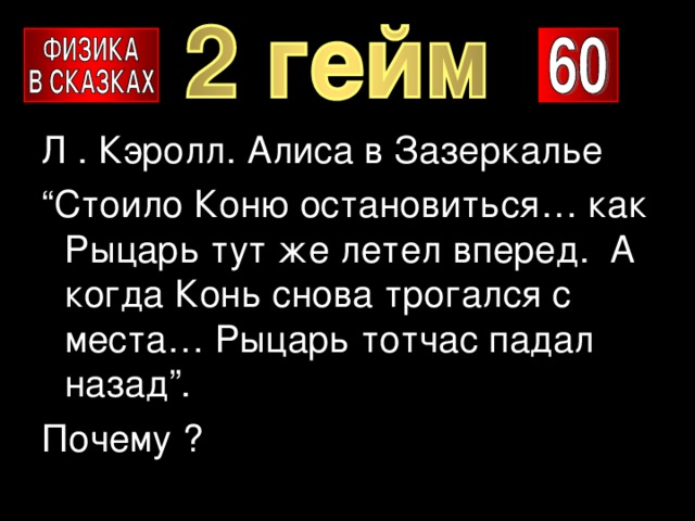 Л . Кэролл. Алиса в Зазеркалье “ Стоило Коню остановиться… как Рыцарь тут же летел вперед. А когда Конь снова трогался с места… Рыцарь тотчас падал назад”. Почему ? 