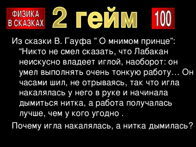 Из сказки В. Гауфа ” О мнимом принце”: “Никто не смел сказать, что Лабакан неискусно владеет иглой, наоборот: он умел выполнять очень тонкую работу… Он часами шил, не отрываясь, так что игла накалялась у него в руке и начинала дымиться нитка, а работа получалась лучше, чем у кого угодно . Почему игла накалялась, а нитка дымилась? 
