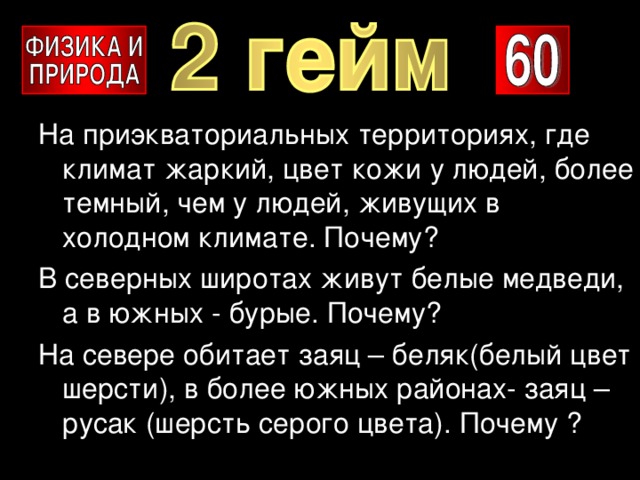 На приэкваториальных территориях, где климат жаркий, цвет кожи у людей, более темный, чем у людей, живущих в холодном климате. Почему? В северных широтах живут белые медведи, а в южных - бурые. Почему? На севере обитает заяц – беляк(белый цвет шерсти), в более южных районах- заяц –русак (шерсть серого цвета). Почему ? 