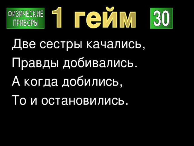 Две сестры качались, Правды добивались. А когда добились, То и остановились. 