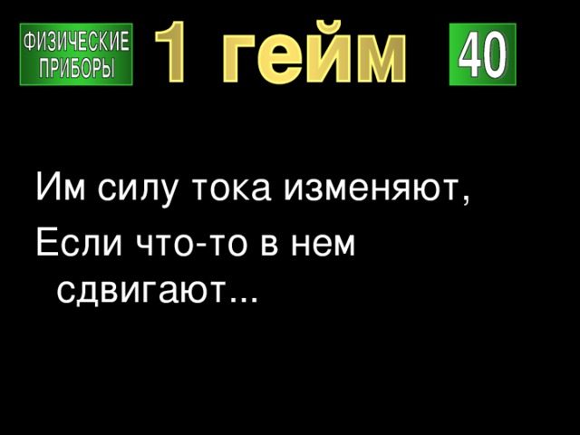 Им силу тока изменяют, Если что-то в нем сдвигают... 