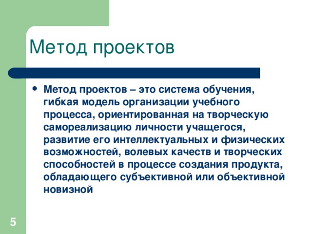 Метод проектов Метод проектов – это система обучения, гибкая модель организации учебного процесса, ориентированная на творческую самореализацию личности учащегося, развитие его интеллектуальных и физических возможностей, волевых качеств и творческих способностей в процессе создания продукта, обладающего субъективной или объективной новизной   