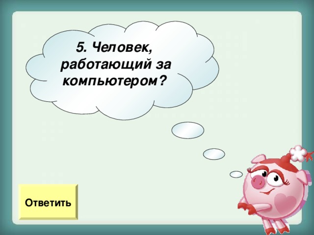 5. Человек, работающий за компьютером?  Ответить 