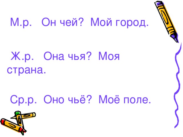   М.р. Он чей? Мой город.  Ж.р. Она чья? Моя страна.  Ср.р. Оно чьё? Моё поле. 