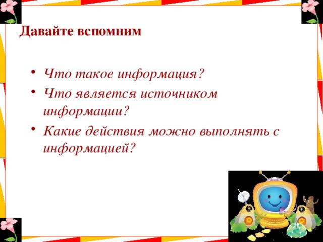 Давайте вспомним Что такое информация? Что является источником информации? Какие действия можно выполнять с информацией? 