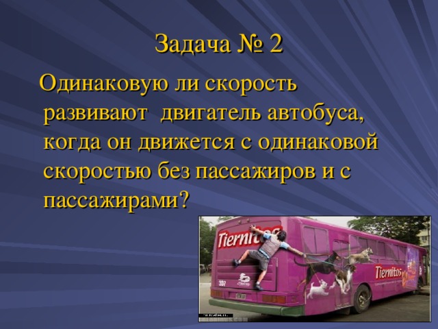 Задача № 2  Одинаковую ли скорость развивают двигатель автобуса, когда он движется с одинаковой скоростью без пассажиров и с пассажирами? 