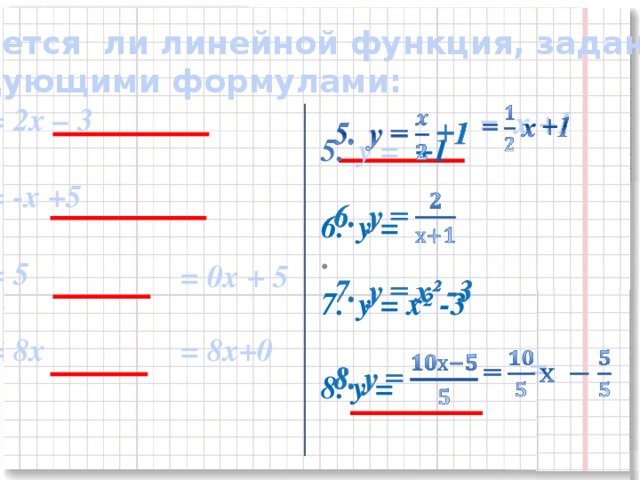 Является ли линейной функция, заданная следующими формулами: у = 2х – 3  у = -х +5  у = 5  у = 8х    = х +1   у =  +1  у =  у = х² -3  8. у = = 0х + 5 = 8х+0 =    