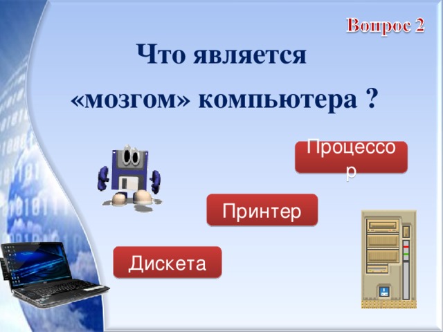 Что является «мозгом» компьютера ?  Процессор Принтер Дискета 