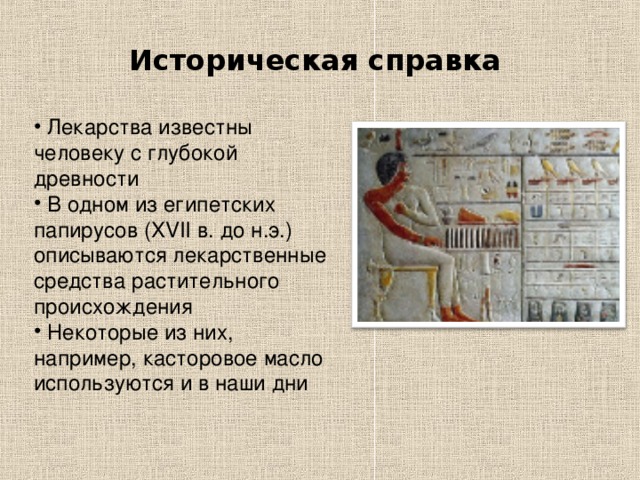 Историческая справка  Лекарства известны человеку с глубокой древности  В одном из египетских папирусов ( XVII в. до н.э.) описываются лекарственные средства растительного происхождения  Некоторые из них, например, касторовое масло используются и в наши дни 