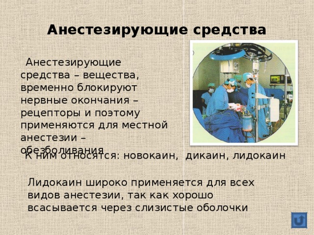 Анестезирующие средства  Анестезирующие средства – вещества, временно блокируют нервные окончания – рецепторы и поэтому применяются для местной анестезии – обезболивания  К ним относятся: новокаин, дикаин, лидокаин Лидокаин широко применяется для всех видов анестезии, так как хорошо всасывается через слизистые оболочки 
