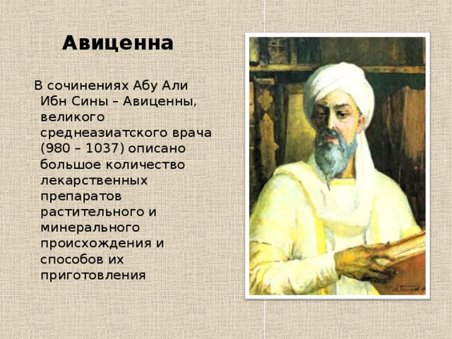  Авиценна  В сочинениях Абу Али Ибн Сины – Авиценны, великого среднеазиатского врача (980 – 1037) описано большое количество лекарственных препаратов растительного и минерального происхождения и способов их приготовления 