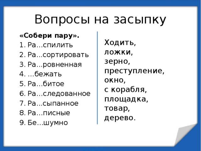 Вопросы на засыпку «Собери пару». Ра…спилить Ра...сортировать Ра...ровненная … бежать Ра…битое Ра…следованное Ра...сыпанное Ра…писные Бе...шумно Ходить, ложки, зерно, преступление, окно, с корабля, площадка, товар, дерево. 