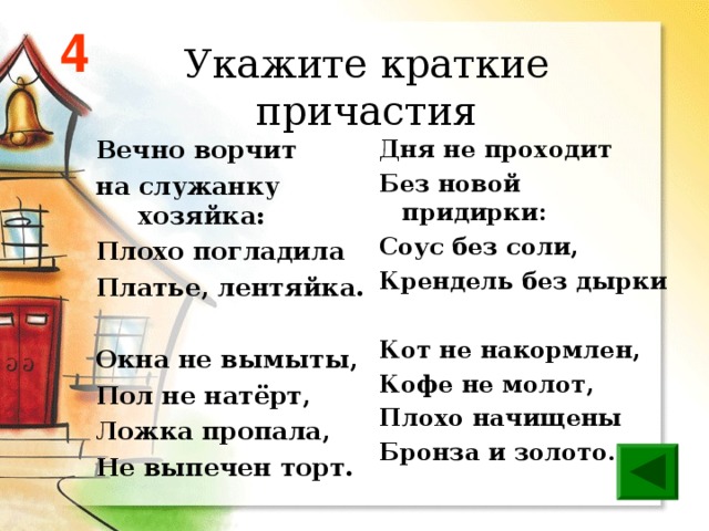 4 Укажите краткие причастия Вечно ворчит на служанку хозяйка: Плохо погладила Платье, лентяйка.  Окна не вымыты, Пол не натёрт, Ложка пропала, Не выпечен торт. Дня не проходит Без новой придирки: Соус без соли, Крендель без дырки  Кот не накормлен, Кофе не молот, Плохо начищены Бронза и золото. 