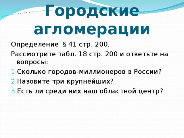 Городские агломерации Определение § 41 стр. 200. Рассмотрите табл. 18 стр. 200 и ответьте на вопросы: Сколько городов-миллионеров в России? Назовите три крупнейших? Есть ли среди них наш областной центр? 